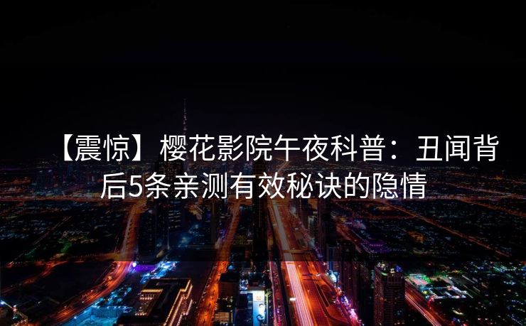 【震惊】樱花影院午夜科普：丑闻背后5条亲测有效秘诀的隐情