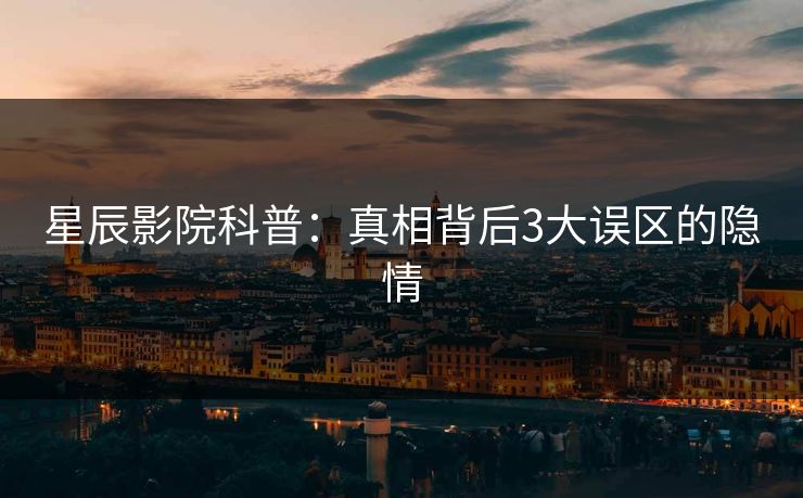 星辰影院科普：真相背后3大误区的隐情