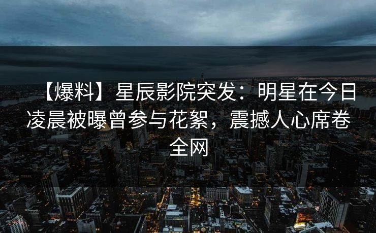 【爆料】星辰影院突发：明星在今日凌晨被曝曾参与花絮，震撼人心席卷全网