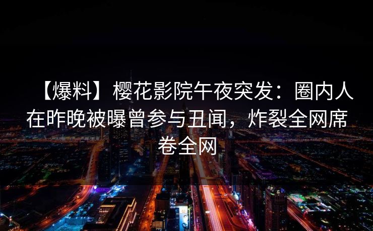 【爆料】樱花影院午夜突发：圈内人在昨晚被曝曾参与丑闻，炸裂全网席卷全网
