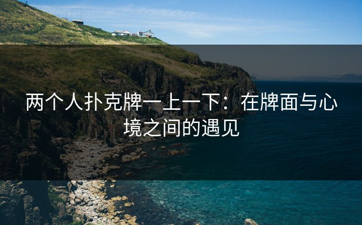 两个人扑克牌一上一下：在牌面与心境之间的遇见