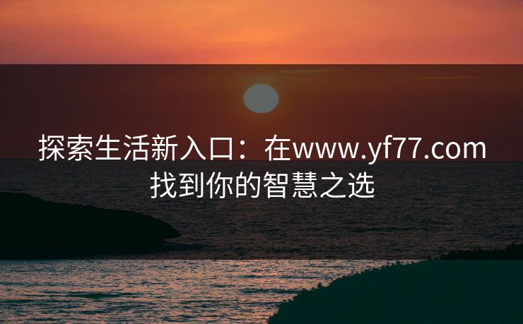 探索生活新入口：在www.yf77.com找到你的智慧之选