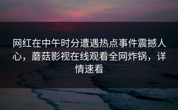 网红在中午时分遭遇热点事件震撼人心，蘑菇影视在线观看全网炸锅，详情速看