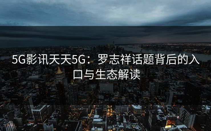 5G影讯天天5G：罗志祥话题背后的入口与生态解读