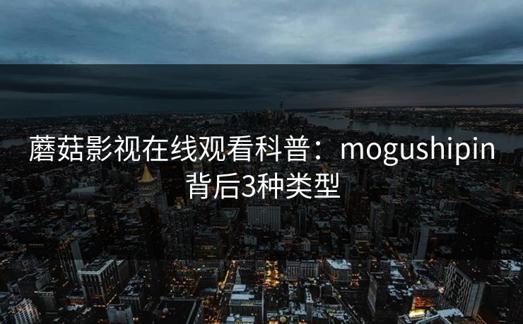 蘑菇影视在线观看科普:mogushipin背后3种类型 蘑菇影视在线观看科普:mogushipin背后3种类型