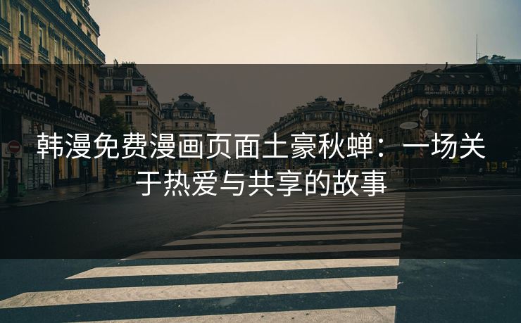 韩漫免费漫画页面土豪秋蝉:一场关于热爱与共享的故事 韩漫免费漫画页面土豪秋蝉:一场关于热爱与共享的故事