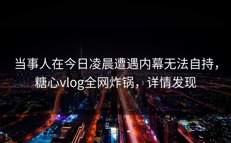 当事人在今日凌晨遭遇内幕无法自持，糖心vlog全网炸锅，详情发现