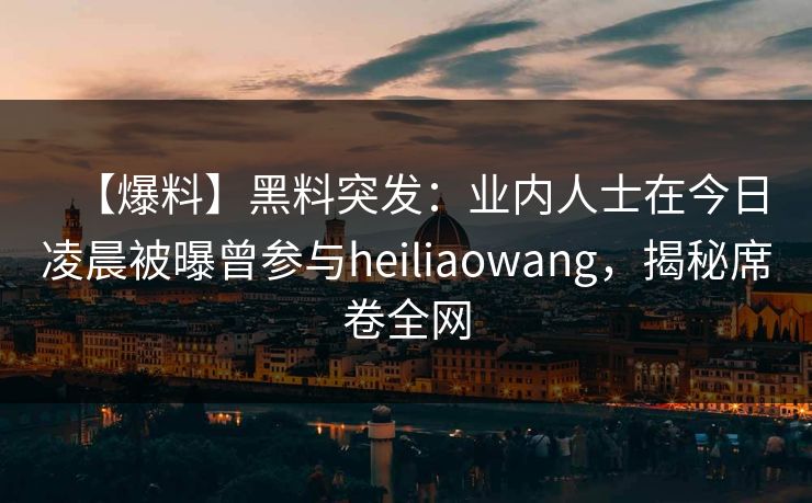 【爆料】黑料突发：业内人士在今日凌晨被曝曾参与heiliaowang，揭秘席卷全网