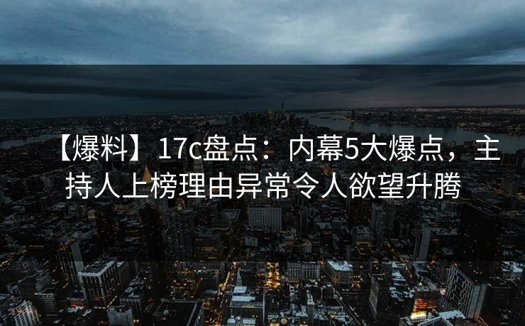 【爆料】17c盘点：内幕5大爆点，主持人上榜理由异常令人欲望升腾