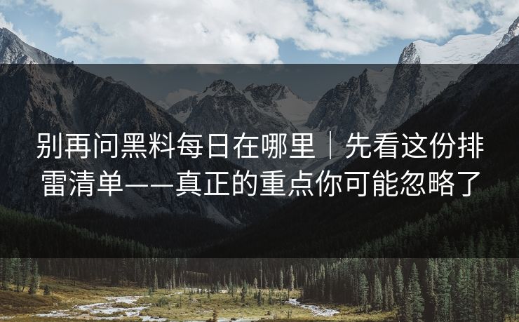 别再问黑料每日在哪里｜先看这份排雷清单——真正的重点你可能忽略了