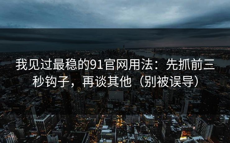 我见过最稳的91官网用法：先抓前三秒钩子，再谈其他（别被误导）
