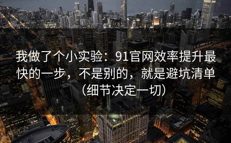 我做了个小实验：91官网效率提升最快的一步，不是别的，就是避坑清单（细节决定一切）