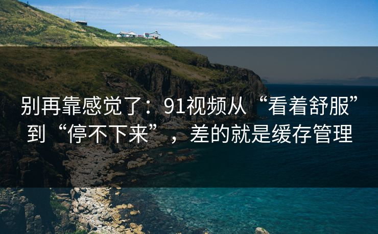 别再靠感觉了：91视频从“看着舒服”到“停不下来”，差的就是缓存管理