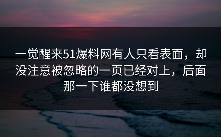 一觉醒来51爆料网有人只看表面，却没注意被忽略的一页已经对上，后面那一下谁都没想到