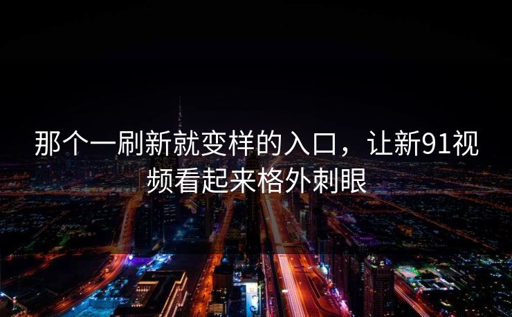 那个一刷新就变样的入口，让新91视频看起来格外刺眼