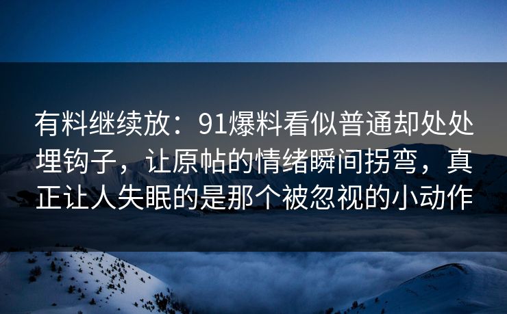 有料继续放：91爆料看似普通却处处埋钩子，让原帖的情绪瞬间拐弯，真正让人失眠的是那个被忽视的小动作