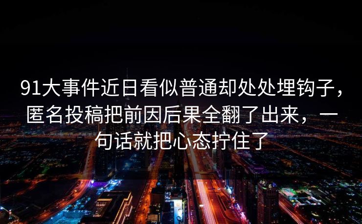 91大事件近日看似普通却处处埋钩子，匿名投稿把前因后果全翻了出来，一句话就把心态拧住了
