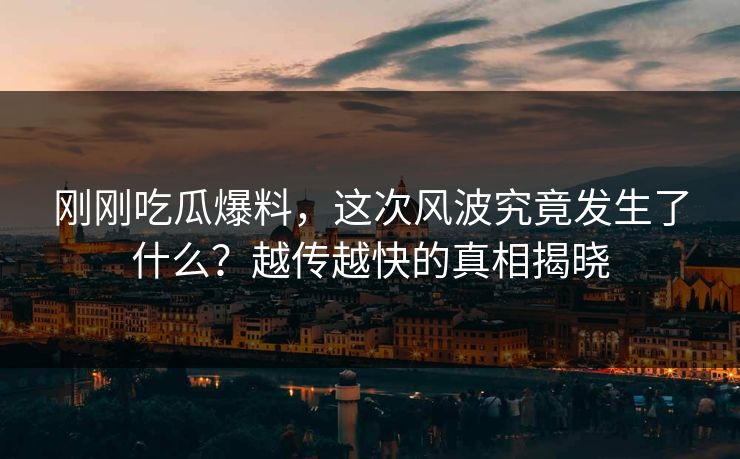 刚刚吃瓜爆料，这次风波究竟发生了什么？越传越快的真相揭晓