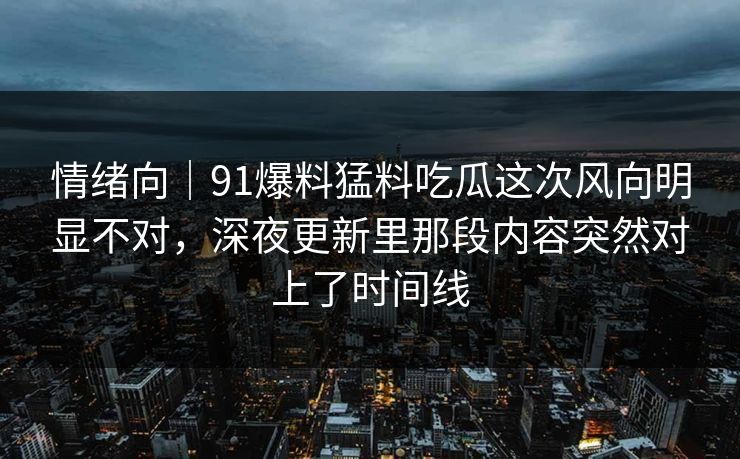 情绪向｜91爆料猛料吃瓜这次风向明显不对，深夜更新里那段内容突然对上了时间线