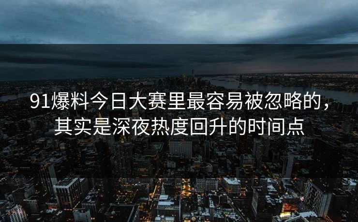 91爆料今日大赛里最容易被忽略的，其实是深夜热度回升的时间点