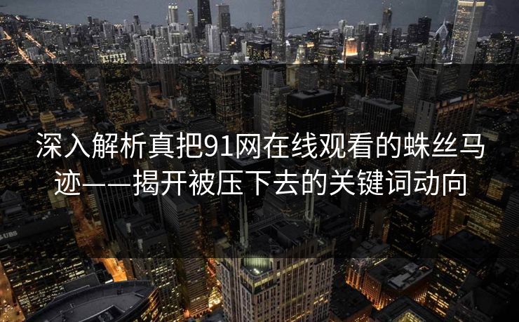 深入解析真把91网在线观看的蛛丝马迹——揭开被压下去的关键词动向