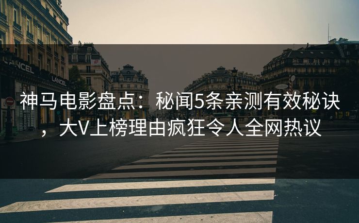 神马电影盘点：秘闻5条亲测有效秘诀，大V上榜理由疯狂令人全网热议