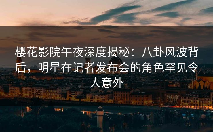 樱花影院午夜深度揭秘：八卦风波背后，明星在记者发布会的角色罕见令人意外