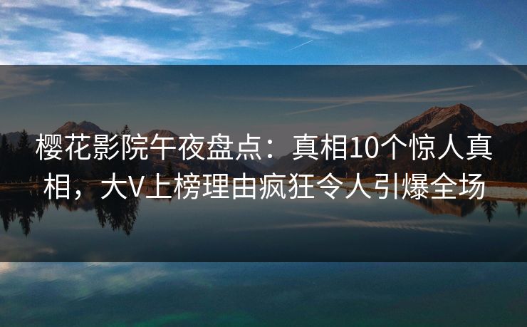 樱花影院午夜盘点：真相10个惊人真相，大V上榜理由疯狂令人引爆全场
