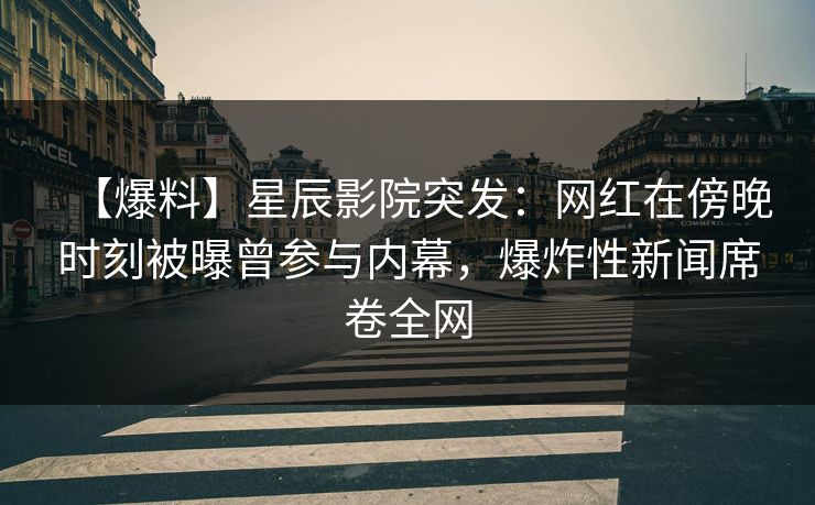 【爆料】星辰影院突发：网红在傍晚时刻被曝曾参与内幕，爆炸性新闻席卷全网