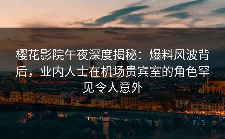 樱花影院午夜深度揭秘：爆料风波背后，业内人士在机场贵宾室的角色罕见令人意外