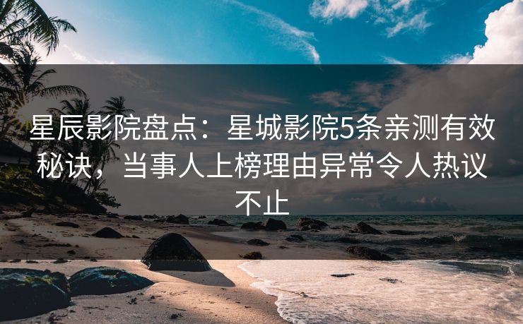 星辰影院盘点：星城影院5条亲测有效秘诀，当事人上榜理由异常令人热议不止