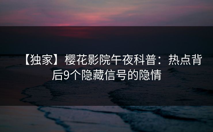 【独家】樱花影院午夜科普：热点背后9个隐藏信号的隐情