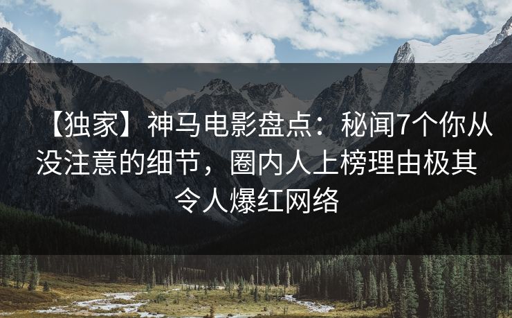 【独家】神马电影盘点：秘闻7个你从没注意的细节，圈内人上榜理由极其令人爆红网络