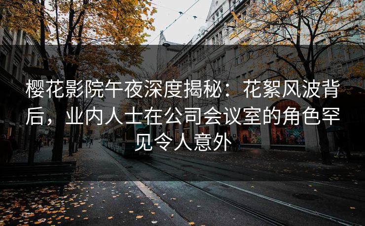樱花影院午夜深度揭秘：花絮风波背后，业内人士在公司会议室的角色罕见令人意外