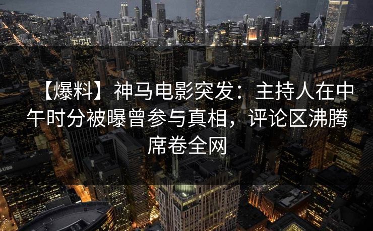 【爆料】神马电影突发：主持人在中午时分被曝曾参与真相，评论区沸腾席卷全网
