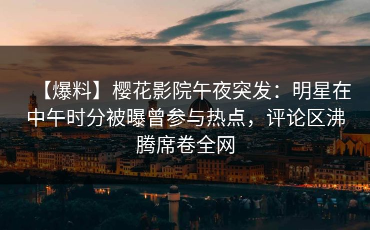 【爆料】樱花影院午夜突发：明星在中午时分被曝曾参与热点，评论区沸腾席卷全网