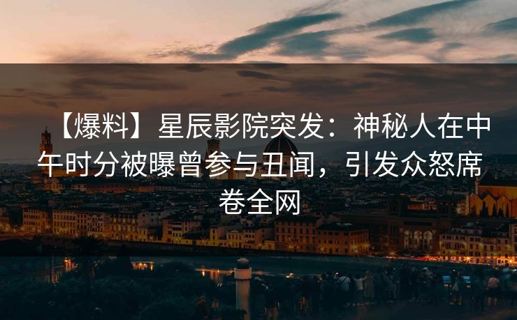 【爆料】星辰影院突发：神秘人在中午时分被曝曾参与丑闻，引发众怒席卷全网
