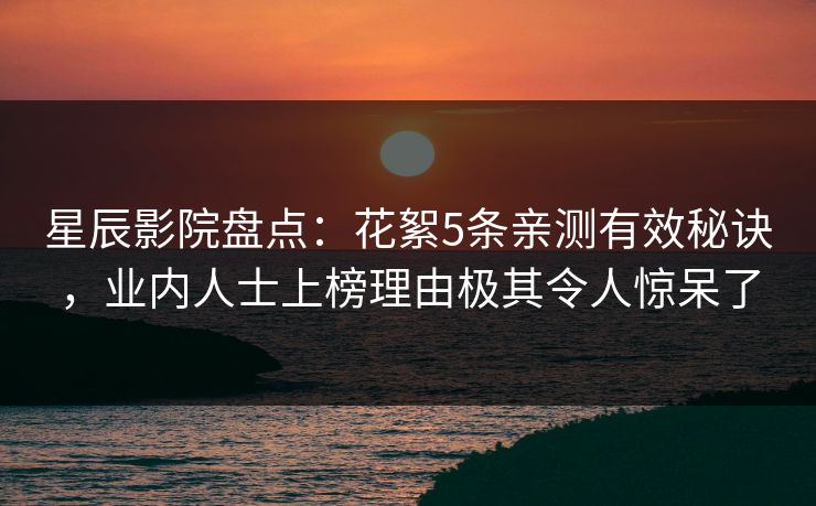 星辰影院盘点：花絮5条亲测有效秘诀，业内人士上榜理由极其令人惊呆了