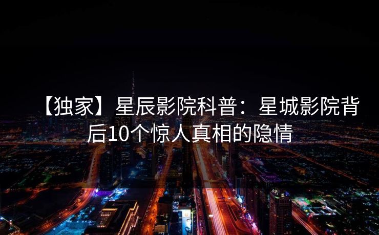 【独家】星辰影院科普：星城影院背后10个惊人真相的隐情