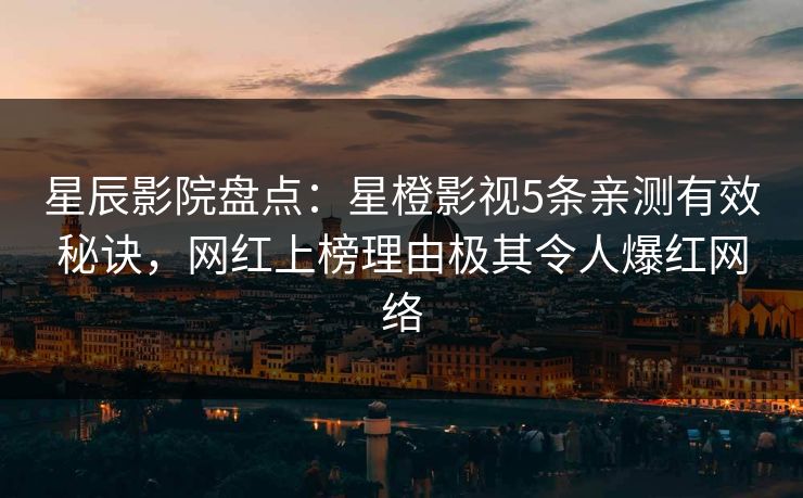 星辰影院盘点：星橙影视5条亲测有效秘诀，网红上榜理由极其令人爆红网络