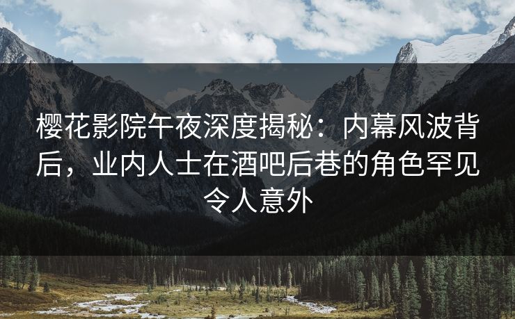 樱花影院午夜深度揭秘：内幕风波背后，业内人士在酒吧后巷的角色罕见令人意外
