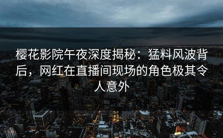 樱花影院午夜深度揭秘：猛料风波背后，网红在直播间现场的角色极其令人意外