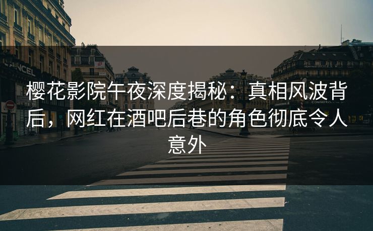 樱花影院午夜深度揭秘：真相风波背后，网红在酒吧后巷的角色彻底令人意外