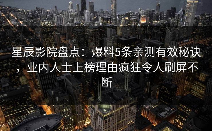 星辰影院盘点：爆料5条亲测有效秘诀，业内人士上榜理由疯狂令人刷屏不断