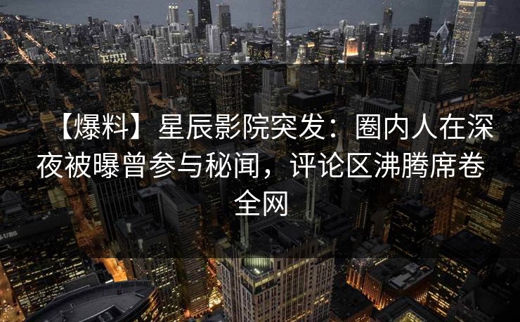 【爆料】星辰影院突发：圈内人在深夜被曝曾参与秘闻，评论区沸腾席卷全网
