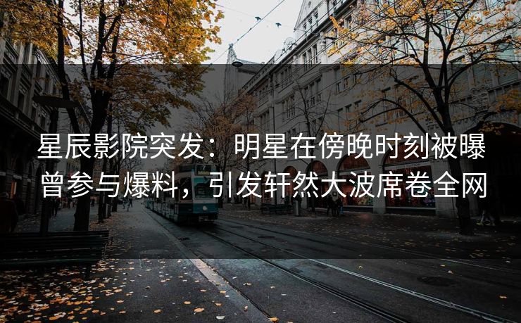 星辰影院突发：明星在傍晚时刻被曝曾参与爆料，引发轩然大波席卷全网