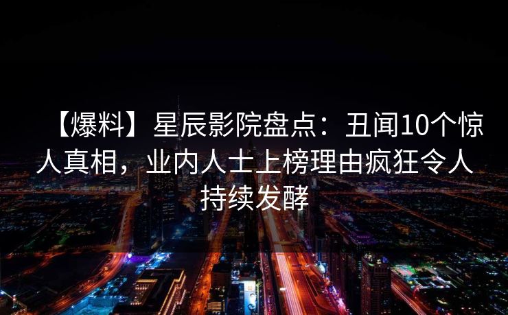 【爆料】星辰影院盘点：丑闻10个惊人真相，业内人士上榜理由疯狂令人持续发酵