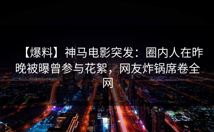 【爆料】神马电影突发：圈内人在昨晚被曝曾参与花絮，网友炸锅席卷全网