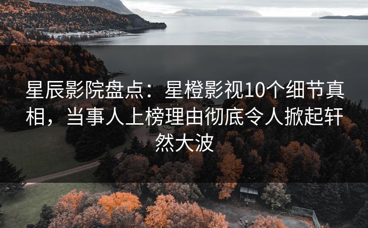 星辰影院盘点：星橙影视10个细节真相，当事人上榜理由彻底令人掀起轩然大波