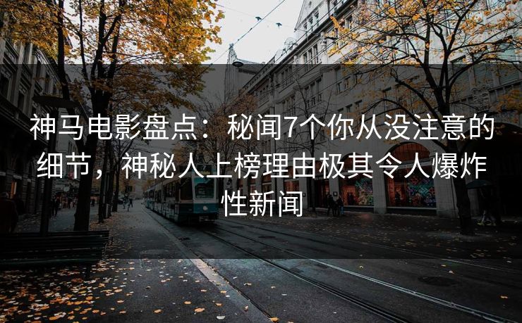 神马电影盘点：秘闻7个你从没注意的细节，神秘人上榜理由极其令人爆炸性新闻